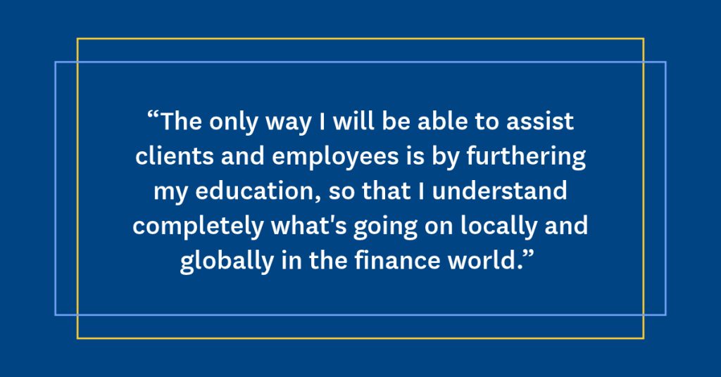 Carlos' quote in a graphic with white text on a blue background: “The only way I will be able to assist clients and employees is by furthering my education, so that I understand completely what's going on locally and globally in the finance world.”